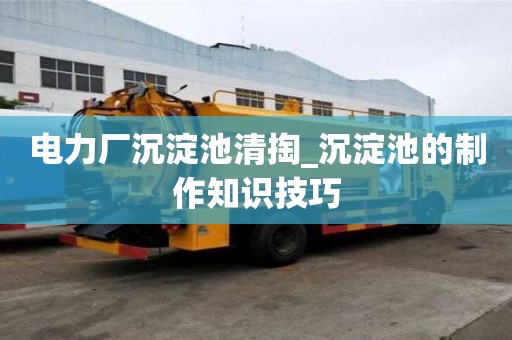 電力廠沉淀池清掏_沉淀池的制作知識技巧