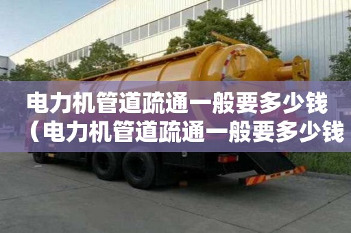 電力機管道疏通一般要多少錢(電力機管道疏通一般要多少錢一次) 電力機管道疏通一般要多少錢(電力機管道疏通一般要多少錢一次)