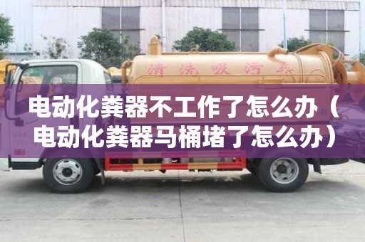 電動化糞器不工作了怎么辦（電動化糞器馬桶堵了怎么辦）