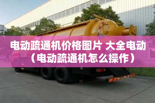 電動(dòng)疏通機(jī)價(jià)格圖片 大全電動(dòng)（電動(dòng)疏通機(jī)怎么操作）