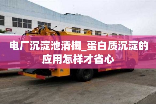 電廠沉淀池清掏_蛋白質沉淀的應用怎樣才省心