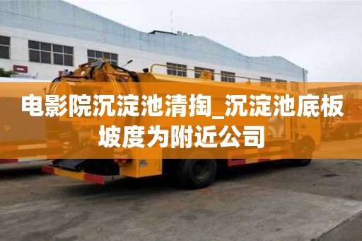 電影院沉淀池清掏_沉淀池底板坡度為附近公司