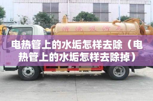 電熱管上的水垢怎樣去除（電熱管上的水垢怎樣去除掉）
