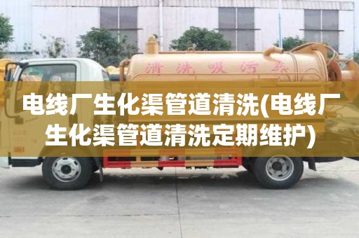 電線廠生化渠管道清洗(電線廠生化渠管道清洗定期維護)