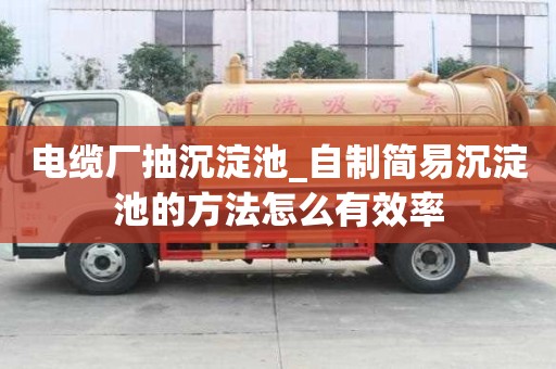 電纜廠(chǎng)抽沉淀池_自制簡(jiǎn)易沉淀池的方法怎么有效率