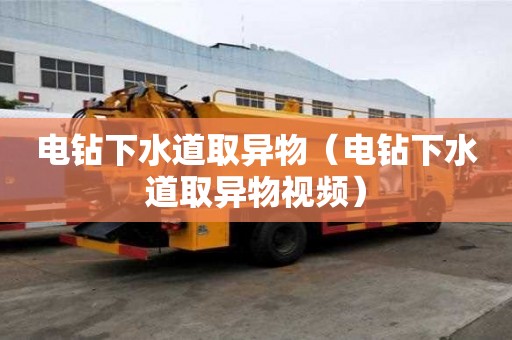 電鉆下水道取異物（電鉆下水道取異物視頻）