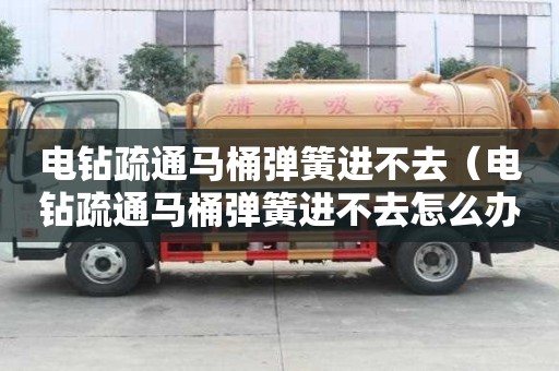電鉆疏通馬桶彈簧進不去（電鉆疏通馬桶彈簧進不去怎么辦）