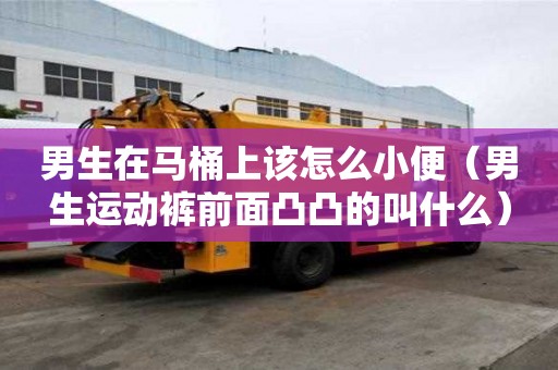 男生在馬桶上該怎么小便（男生運(yùn)動(dòng)褲前面凸凸的叫什么）