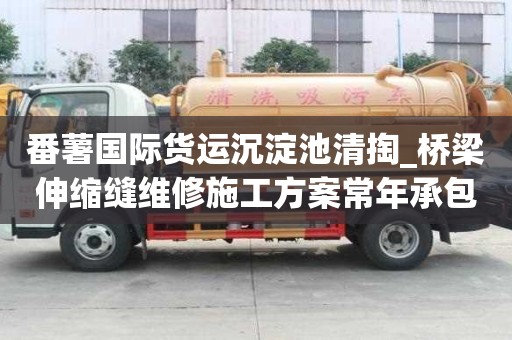 番薯國際貨運沉淀池清掏_橋梁伸縮縫維修施工方案常年承包