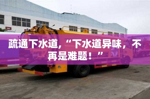 疏通下水道,“下水道異味，不再是難題！”