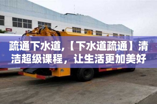 疏通下水道,【下水道疏通】清潔超級課程，讓生活更加美好