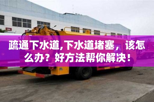 疏通下水道,下水道堵塞，該怎么辦？好方法幫你解決！