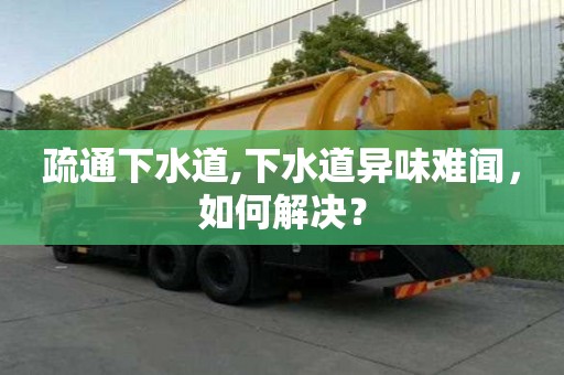 疏通下水道,下水道異味難聞，如何解決？