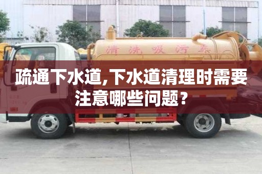 疏通下水道,下水道清理時需要注意哪些問題？