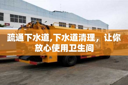 疏通下水道,下水道清理，讓你放心使用衛(wèi)生間