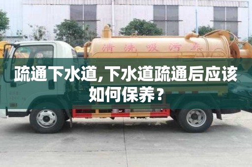 疏通下水道,下水道疏通后應該如何保養？