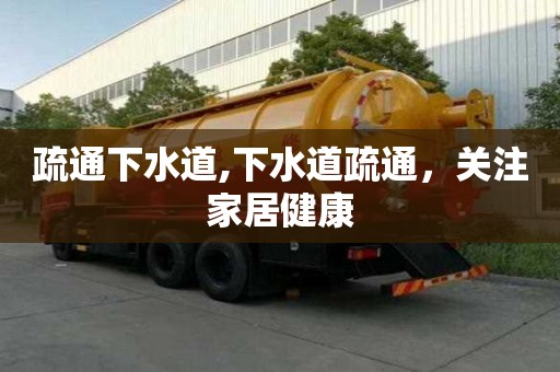 疏通下水道,下水道疏通，關注家居健康