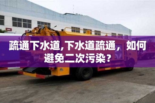 疏通下水道,下水道疏通，如何避免二次污染？