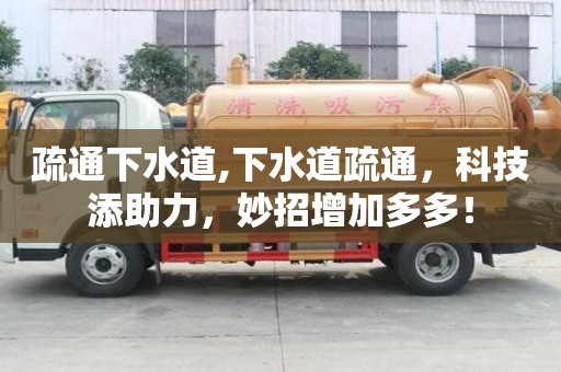疏通下水道,下水道疏通，科技添助力，妙招增加多多！