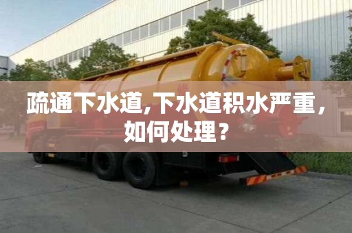 疏通下水道,下水道積水嚴重，如何處理？