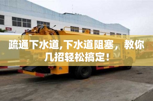 疏通下水道,下水道阻塞，教你幾招輕松搞定！
