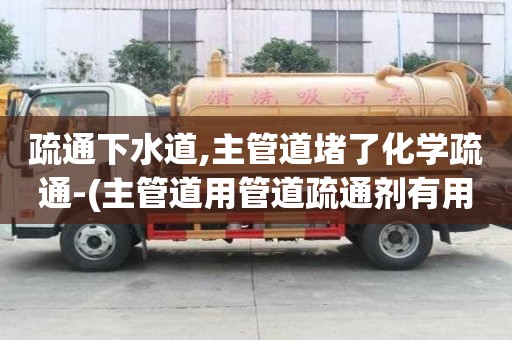 疏通下水道,主管道堵了化學疏通-(主管道用管道疏通劑有用嗎)