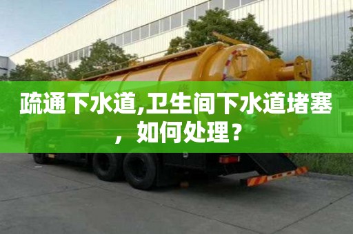 疏通下水道,衛(wèi)生間下水道堵塞，如何處理？