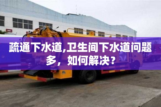 疏通下水道,衛生間下水道問題多，如何解決？