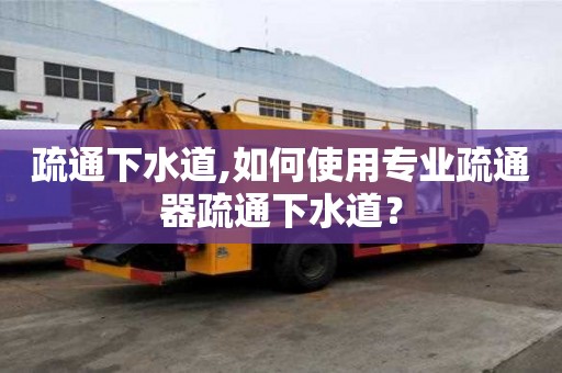 疏通下水道,如何使用專業(yè)疏通器疏通下水道？