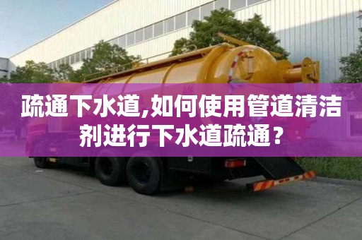 疏通下水道,如何使用管道清潔劑進行下水道疏通？