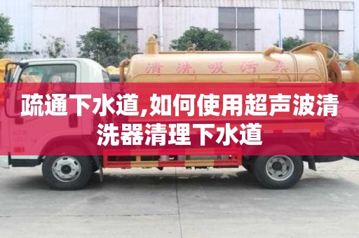 疏通下水道,如何使用超聲波清洗器清理下水道