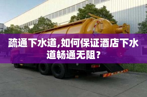 疏通下水道,如何保證酒店下水道暢通無阻？