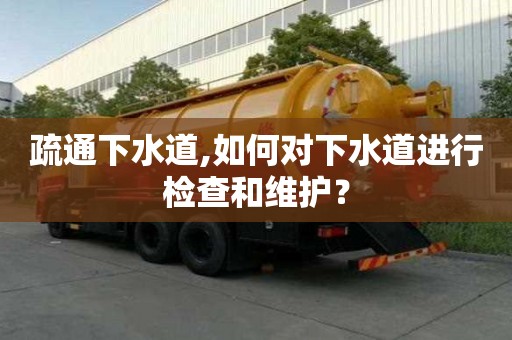 疏通下水道,如何對下水道進行檢查和維護？
