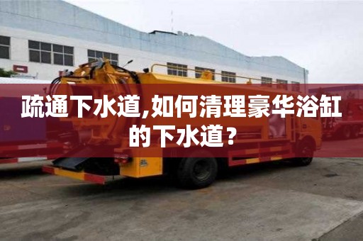 疏通下水道,如何清理豪華浴缸的下水道？