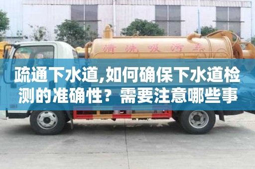 疏通下水道,如何確保下水道檢測的準確性？需要注意哪些事項？