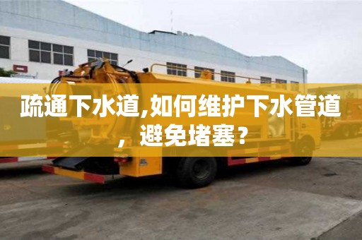 疏通下水道,如何維護(hù)下水管道，避免堵塞？
