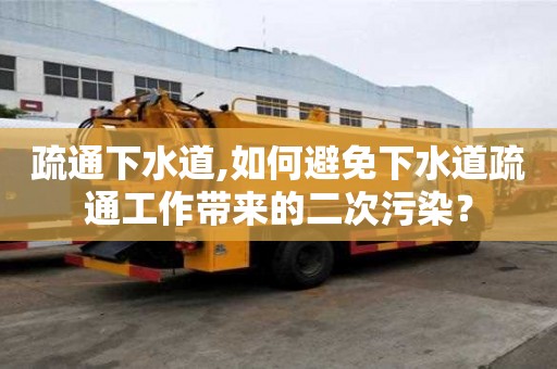 疏通下水道,如何避免下水道疏通工作帶來的二次污染？