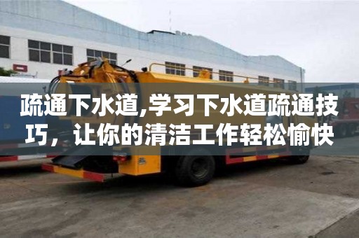 疏通下水道,學習下水道疏通技巧，讓你的清潔工作輕松愉快