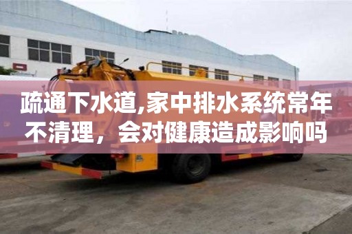 疏通下水道,家中排水系統(tǒng)常年不清理，會(huì)對(duì)健康造成影響嗎？