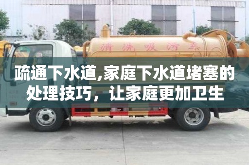 疏通下水道,家庭下水道堵塞的處理技巧，讓家庭更加衛(wèi)生