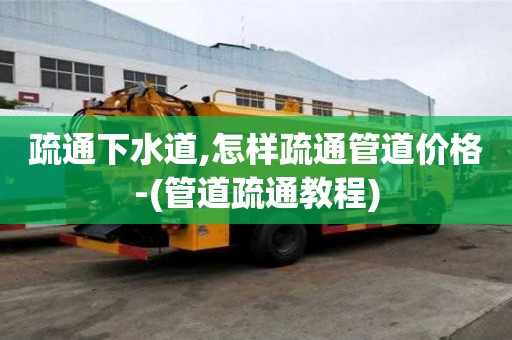 疏通下水道,怎樣疏通管道價格-(管道疏通教程)