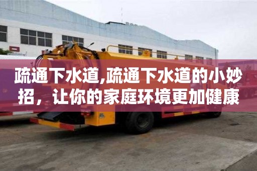 疏通下水道,疏通下水道的小妙招，讓你的家庭環(huán)境更加健康衛(wèi)生