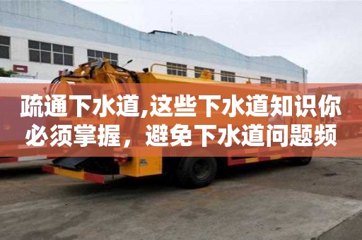 疏通下水道,這些下水道知識你必須掌握，避免下水道問題頻繁發生。