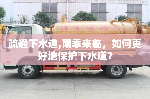 疏通下水道,雨季來臨，如何更好地保護下水道？