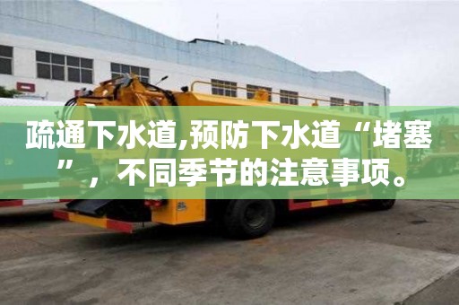 疏通下水道,預(yù)防下水道“堵塞”，不同季節(jié)的注意事項(xiàng)。