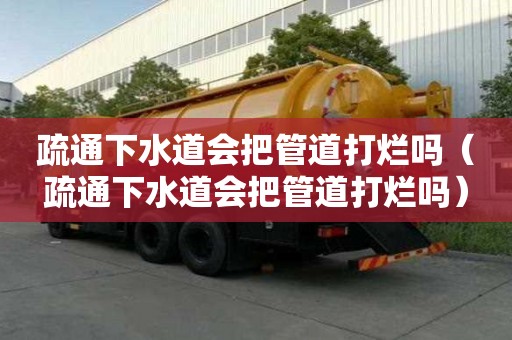 疏通下水道會把管道打爛嗎（疏通下水道會把管道打爛嗎）