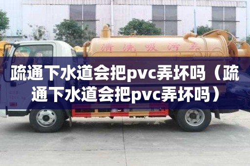 疏通下水道會把pvc弄壞嗎（疏通下水道會把pvc弄壞嗎）