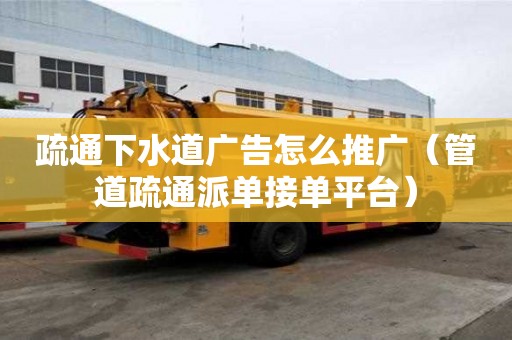 疏通下水道廣告怎么推廣（管道疏通派單接單平臺）