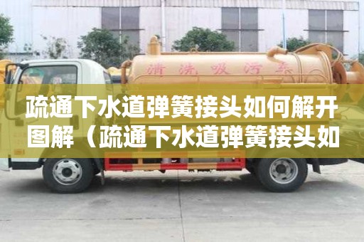 疏通下水道彈簧接頭如何解開圖解（疏通下水道彈簧接頭如何解開圖解法）