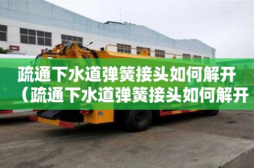 疏通下水道彈簧接頭如何解開（疏通下水道彈簧接頭如何解開圖片）
